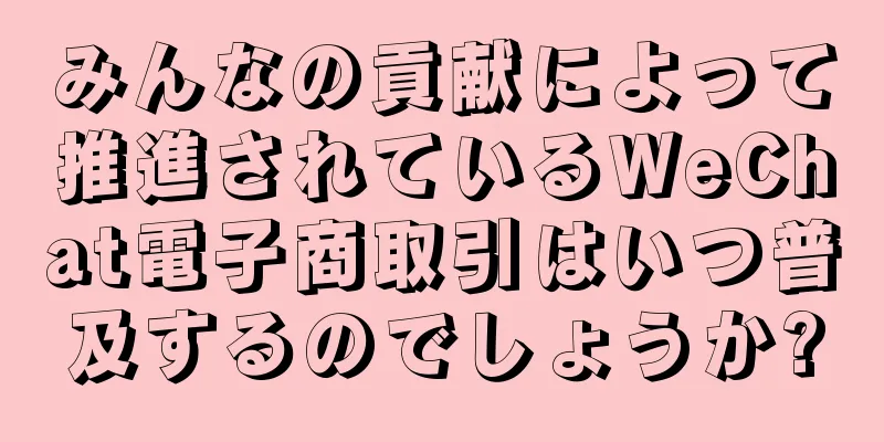 みんなの貢献によって推進されているWeChat電子商取引はいつ普及するのでしょうか?