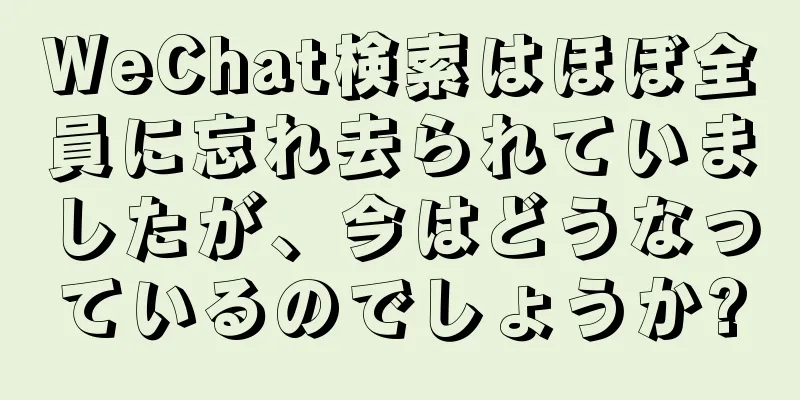 WeChat検索はほぼ全員に忘れ去られていましたが、今はどうなっているのでしょうか?