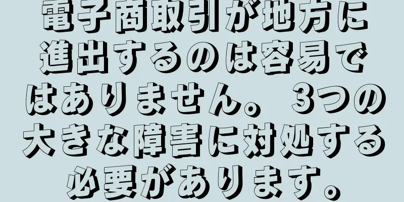 電子商取引が地方に進出するのは容易ではありません。 3つの大きな障害に対処する必要があります。