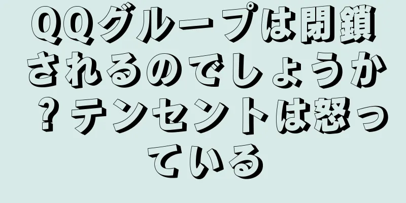 QQグループは閉鎖されるのでしょうか？テンセントは怒っている