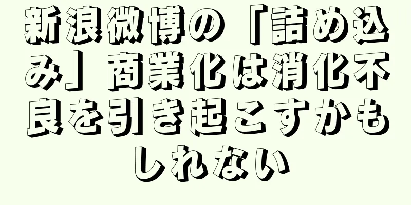 新浪微博の「詰め込み」商業化は消化不良を引き起こすかもしれない