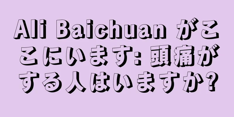 Ali Baichuan がここにいます: 頭痛がする人はいますか?