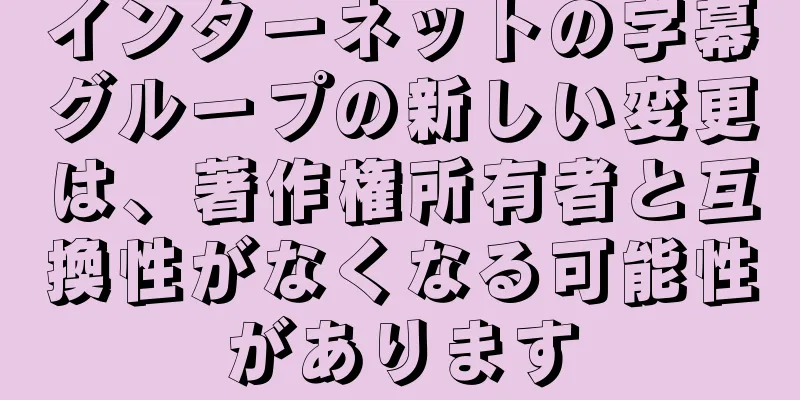 インターネットの字幕グループの新しい変更は、著作権所有者と互換性がなくなる可能性があります
