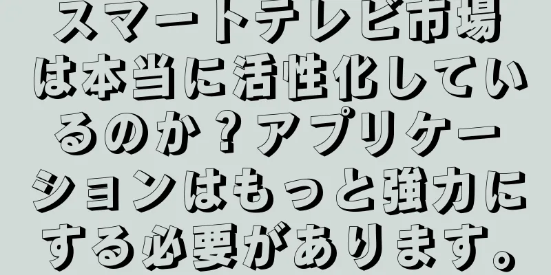 スマートテレビ市場は本当に活性化しているのか？アプリケーションはもっと強力にする必要があります。