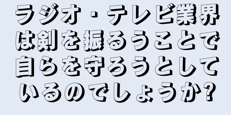 ラジオ・テレビ業界は剣を振るうことで自らを守ろうとしているのでしょうか?