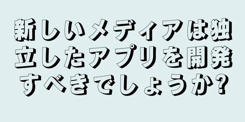 新しいメディアは独立したアプリを開発すべきでしょうか?