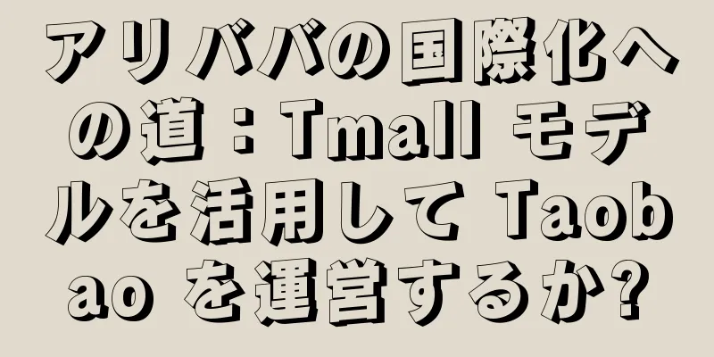 アリババの国際化への道：Tmall モデルを活用して Taobao を運営するか?