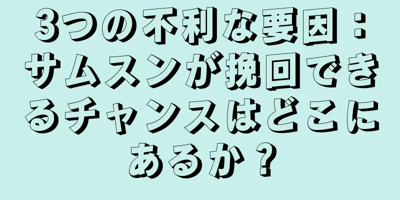3つの不利な要因：サムスンが挽回できるチャンスはどこにあるか？