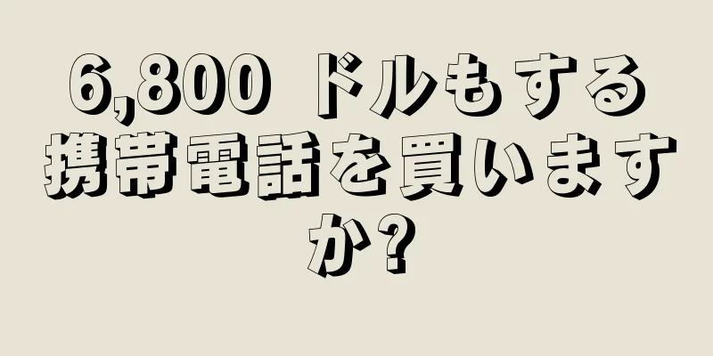 6,800 ドルもする携帯電話を買いますか?