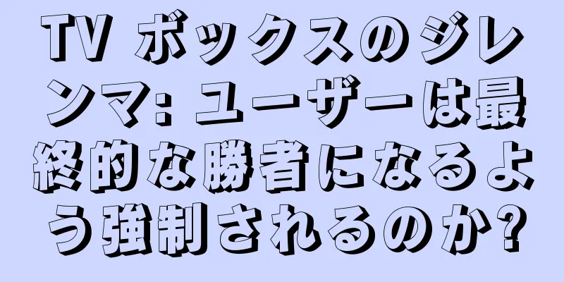TV ボックスのジレンマ: ユーザーは最終的な勝者になるよう強制されるのか?