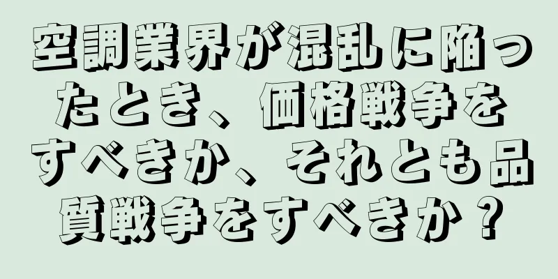 空調業界が混乱に陥ったとき、価格戦争をすべきか、それとも品質戦争をすべきか？