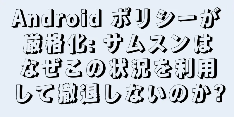 Android ポリシーが厳格化: サムスンはなぜこの状況を利用して撤退しないのか?