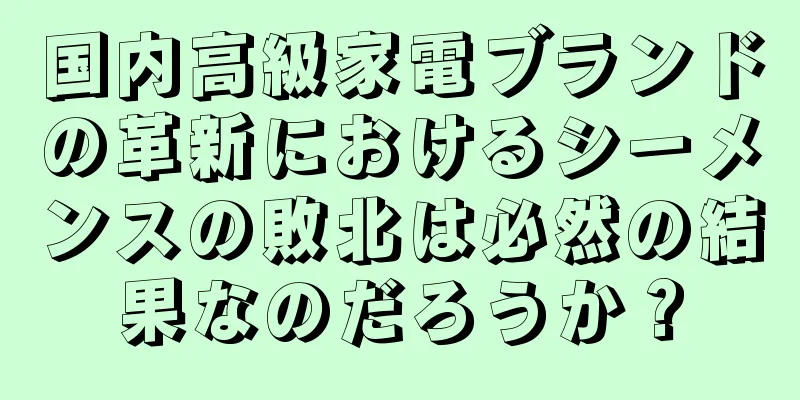 国内高級家電ブランドの革新におけるシーメンスの敗北は必然の結果なのだろうか？