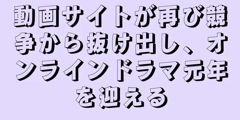 動画サイトが再び競争から抜け出し、オンラインドラマ元年を迎える