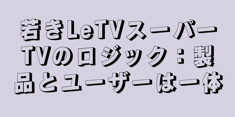 若きLeTVスーパーTVのロジック：製品とユーザーは一体