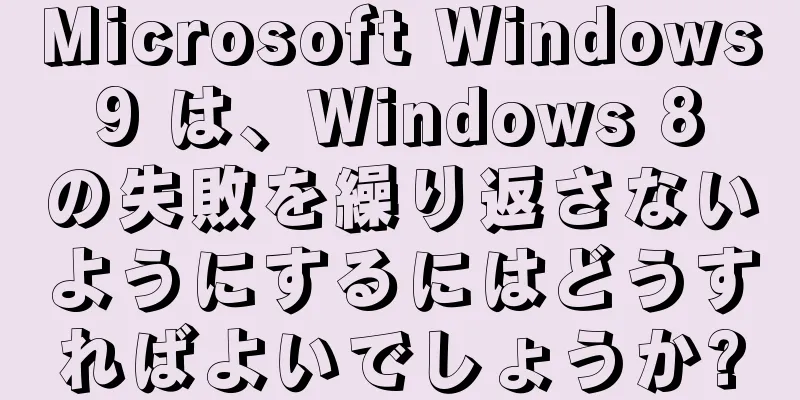 Microsoft Windows 9 は、Windows 8 の失敗を繰り返さないようにするにはどうすればよいでしょうか?