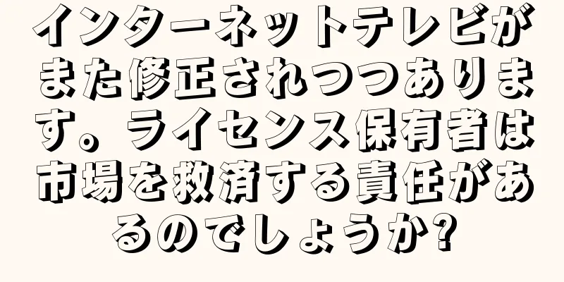 インターネットテレビがまた修正されつつあります。ライセンス保有者は市場を救済する責任があるのでしょうか?