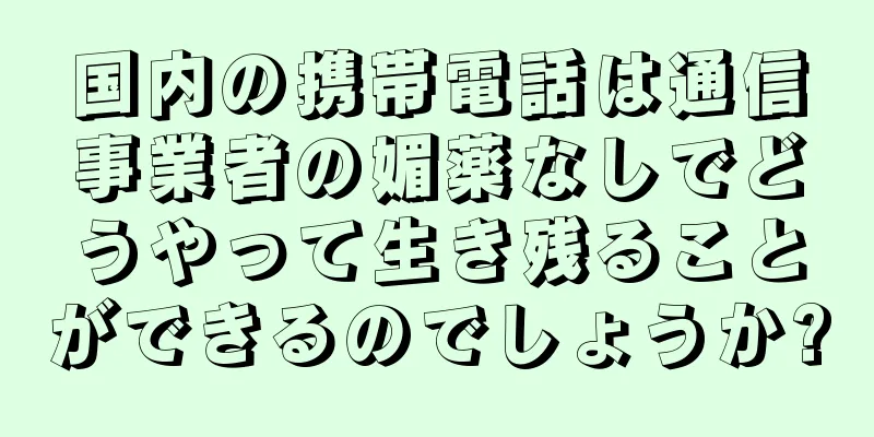 国内の携帯電話は通信事業者の媚薬なしでどうやって生き残ることができるのでしょうか?