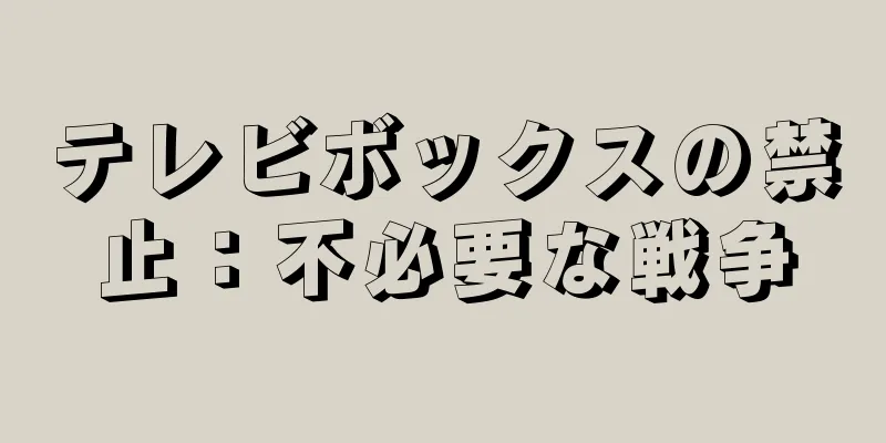 テレビボックスの禁止：不必要な戦争