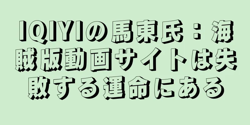 IQIYIの馬東氏：海賊版動画サイトは失敗する運命にある