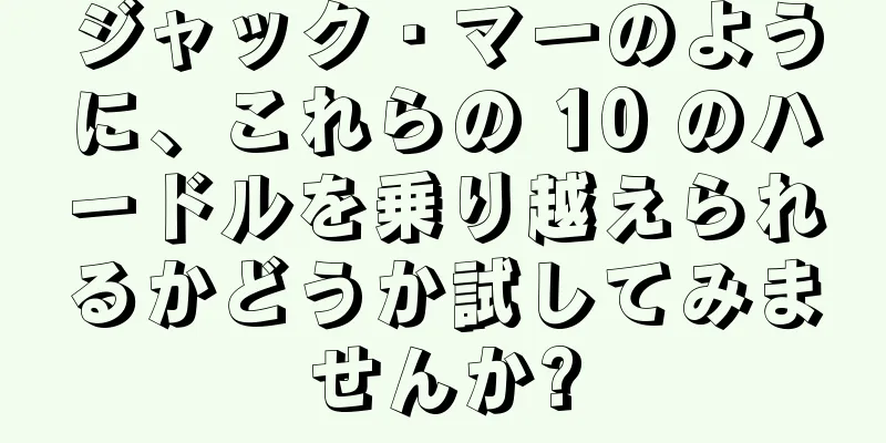 ジャック・マーのように、これらの 10 のハードルを乗り越えられるかどうか試してみませんか?