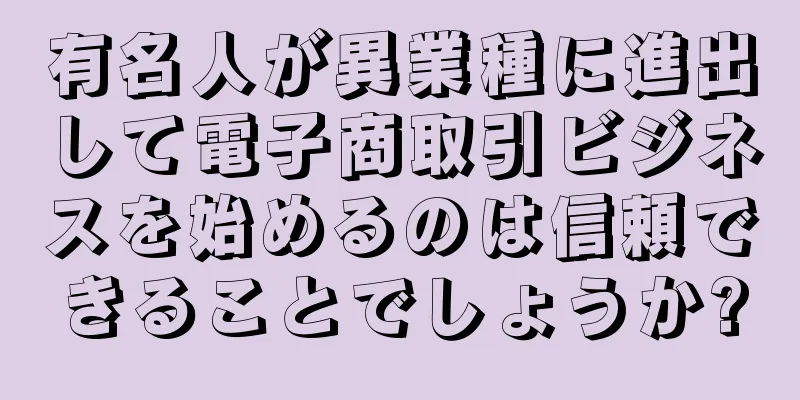 有名人が異業種に進出して電子商取引ビジネスを始めるのは信頼できることでしょうか?