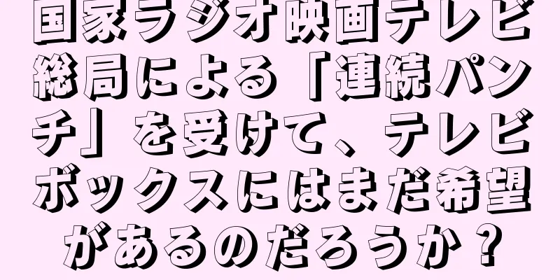 国家ラジオ映画テレビ総局による「連続パンチ」を受けて、テレビボックスにはまだ希望があるのだろうか？