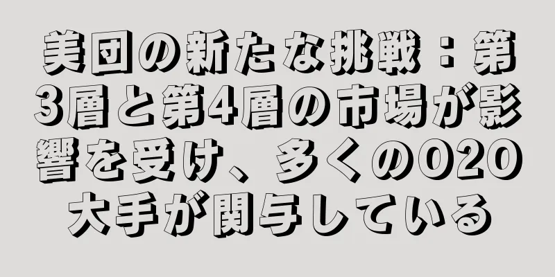 美団の新たな挑戦：第3層と第4層の市場が影響を受け、多くのO2O大手が関与している