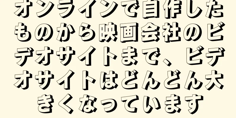 オンラインで自作したものから映画会社のビデオサイトまで、ビデオサイトはどんどん大きくなっています