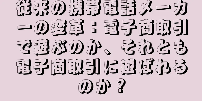 従来の携帯電話メーカーの変革：電子商取引で遊ぶのか、それとも電子商取引に遊ばれるのか？