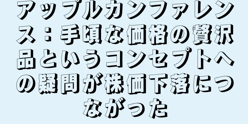 アップルカンファレンス：手頃な価格の贅沢品というコンセプトへの疑問が株価下落につながった