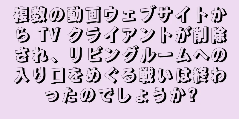 複数の動画ウェブサイトから TV クライアントが削除され、リビングルームへの入り口をめぐる戦いは終わったのでしょうか?