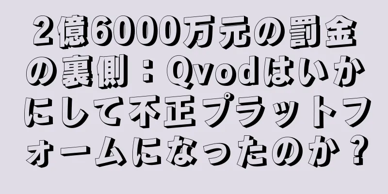 2億6000万元の罰金の裏側：Qvodはいかにして不正プラットフォームになったのか？