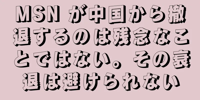 MSN が中国から撤退するのは残念なことではない。その衰退は避けられない