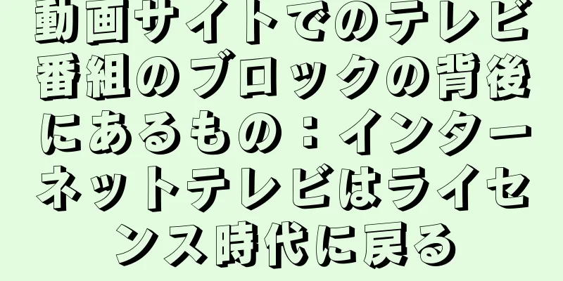 動画サイトでのテレビ番組のブロックの背後にあるもの：インターネットテレビはライセンス時代に戻る