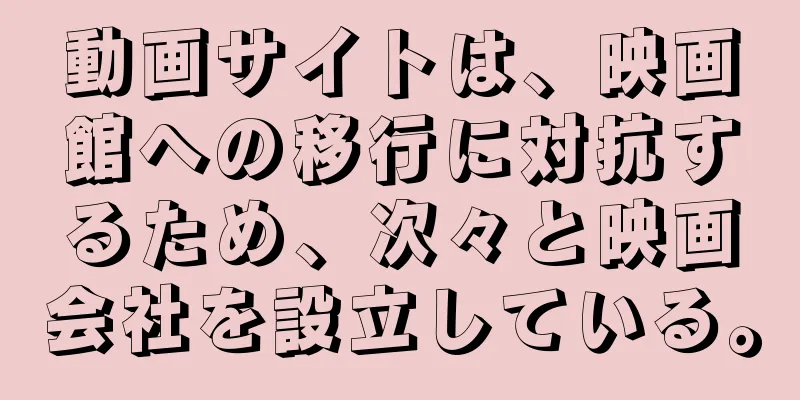動画サイトは、映画館への移行に対抗するため、次々と映画会社を設立している。