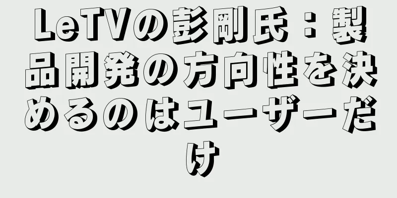 LeTVの彭剛氏：製品開発の方向性を決めるのはユーザーだけ