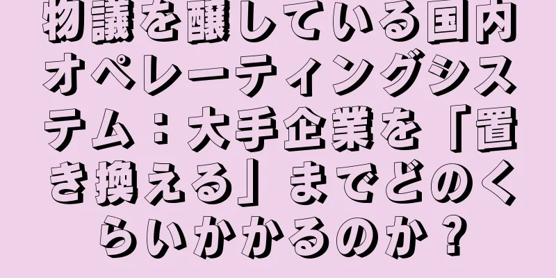 物議を醸している国内オペレーティングシステム：大手企業を「置き換える」までどのくらいかかるのか？