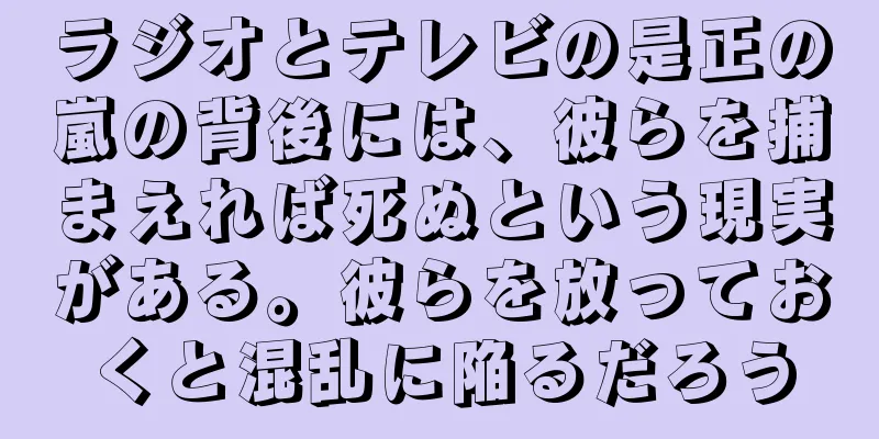 ラジオとテレビの是正の嵐の背後には、彼らを捕まえれば死ぬという現実がある。彼らを放っておくと混乱に陥るだろう