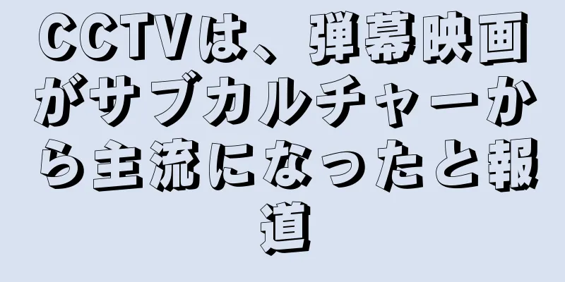CCTVは、弾幕映画がサブカルチャーから主流になったと報道