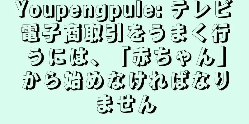Youpengpule: テレビ電子商取引をうまく行うには、「赤ちゃん」から始めなければなりません