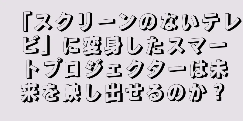 「スクリーンのないテレビ」に変身したスマートプロジェクターは未来を映し出せるのか？
