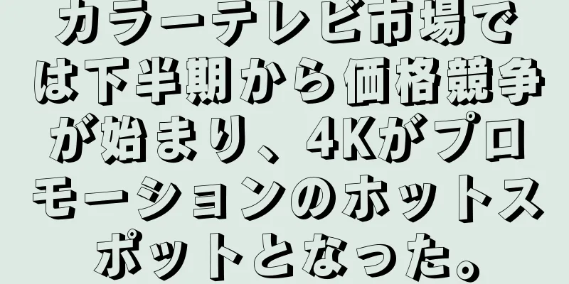 カラーテレビ市場では下半期から価格競争が始まり、4Kがプロモーションのホットスポットとなった。