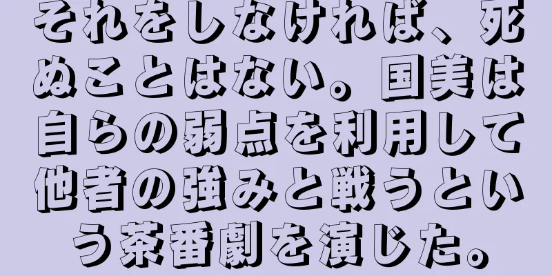 それをしなければ、死ぬことはない。国美は自らの弱点を利用して他者の強みと戦うという茶番劇を演じた。