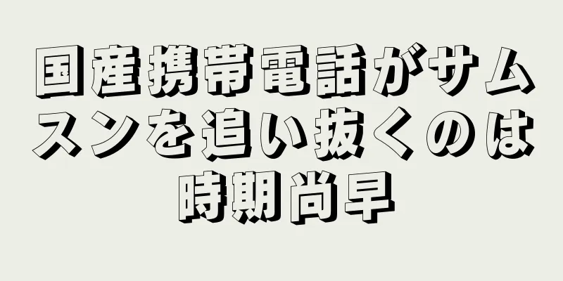 国産携帯電話がサムスンを追い抜くのは時期尚早