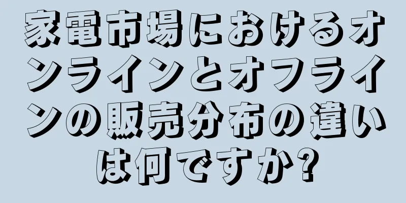 家電市場におけるオンラインとオフラインの販売分布の違いは何ですか?