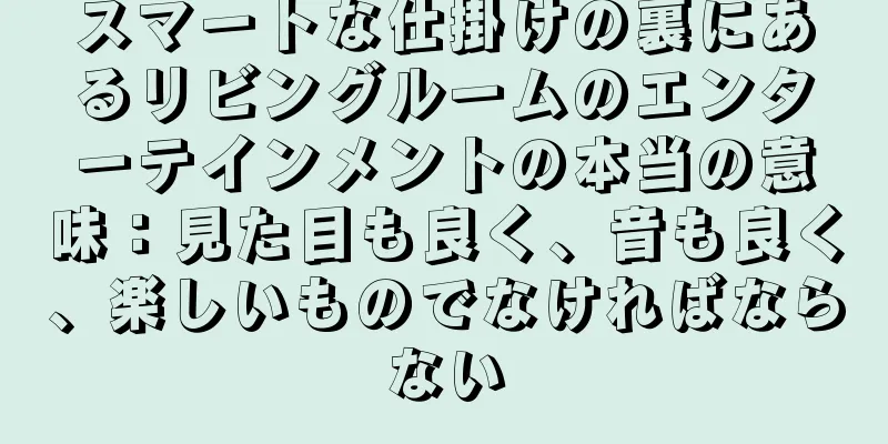 スマートな仕掛けの裏にあるリビングルームのエンターテインメントの本当の意味：見た目も良く、音も良く、楽しいものでなければならない