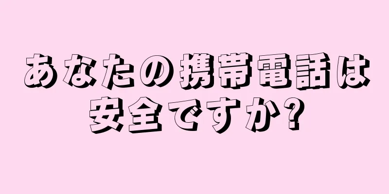 あなたの携帯電話は安全ですか?