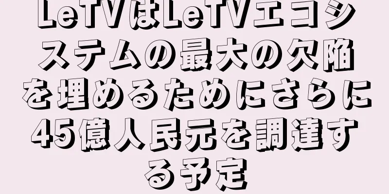 LeTVはLeTVエコシステムの最大の欠陥を埋めるためにさらに45億人民元を調達する予定