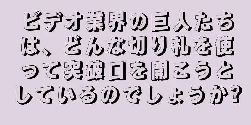 ビデオ業界の巨人たちは、どんな切り札を使って突破口を開こうとしているのでしょうか?